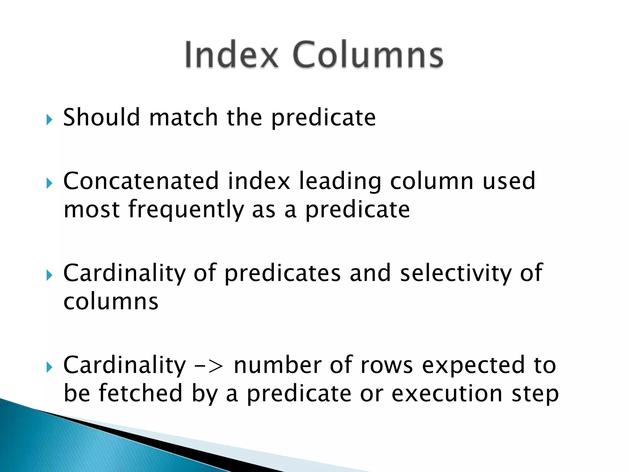  Should match the predicate  Concatenated index leading column used most frequently as a predicate  Cardinality of predicates and selectivity of columns  Cardinality -> number of rows expected to be fetched by a predicate or execution step 