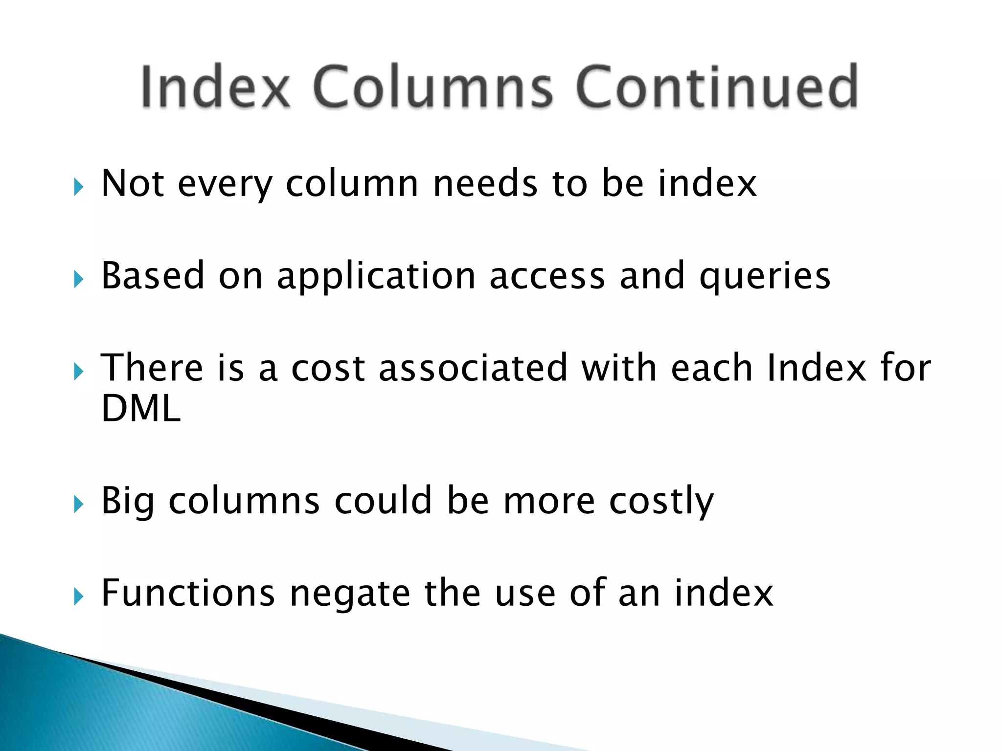  Not every column needs to be index  Based on application access and queries  There is a cost associated with each Index for DML  Big columns could be more costly  Functions negate the use of an index 