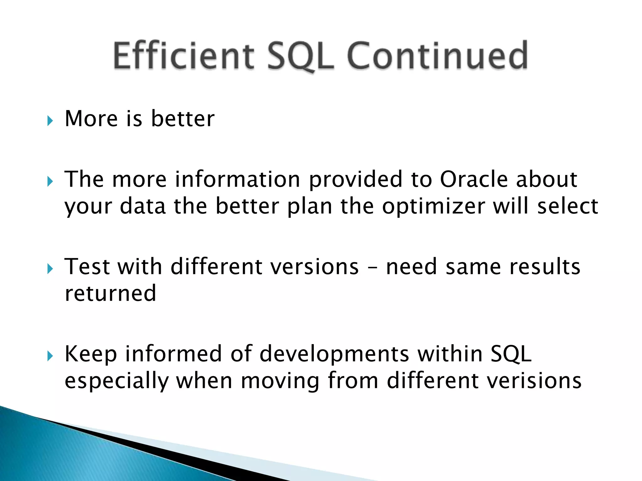  More is better  The more information provided to Oracle about your data the better plan the optimizer will select  Test with different versions – need same results returned  Keep informed of developments within SQL especially when moving from different verisions 