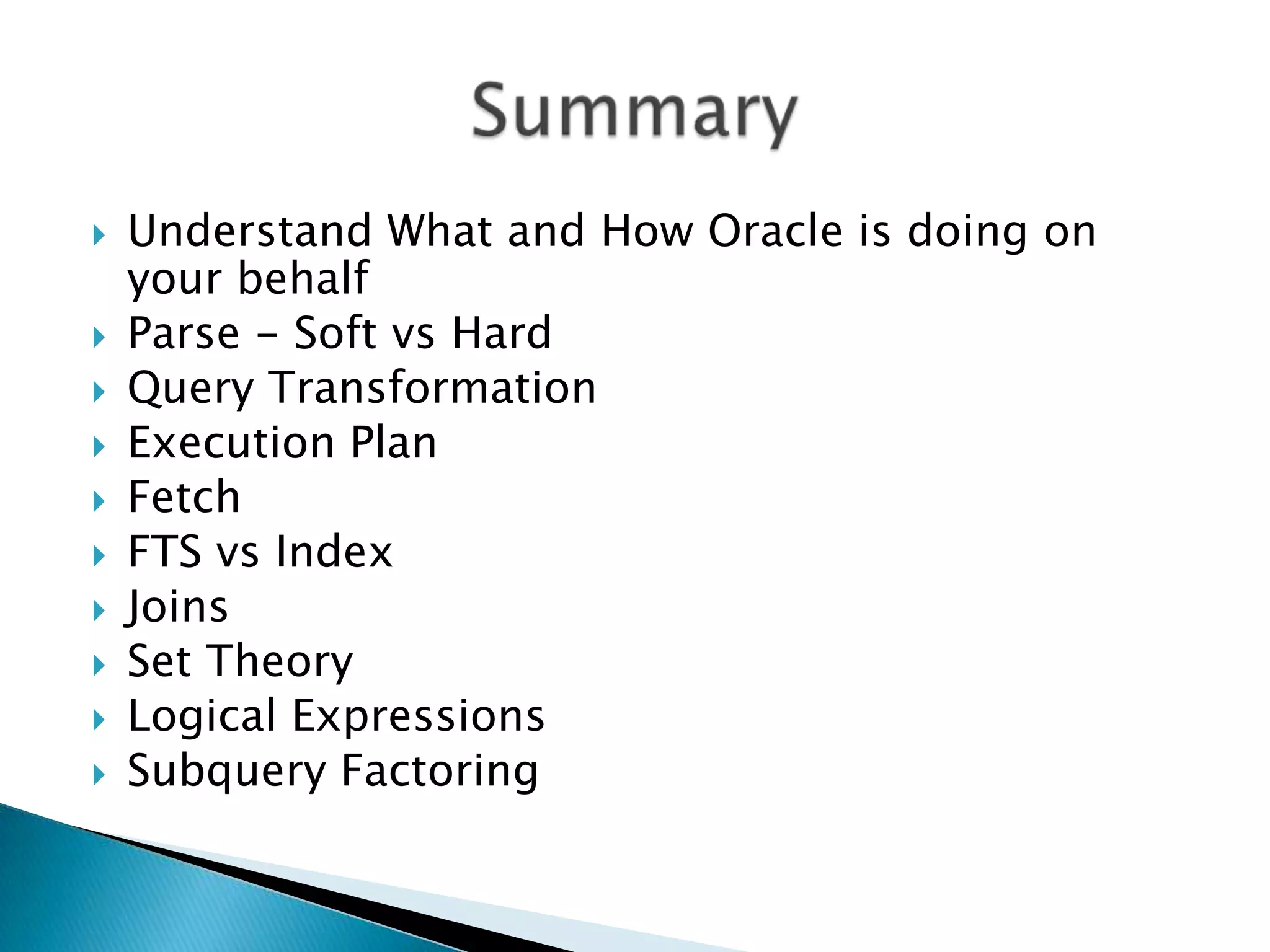  Understand What and How Oracle is doing on your behalf  Parse - Soft vs Hard  Query Transformation  Execution Plan  Fetch  FTS vs Index  Joins  Set Theory  Logical Expressions  Subquery Factoring 
