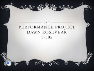 PERFORMANCE PROJECT
   DAWN ROSEVEAR
        3-505
 