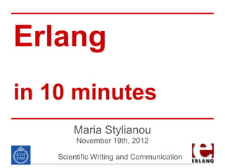 Erlang
in 10 minutes
        Maria Stylianou
         November 19th, 2012

    Scientific Writing and Communication
 