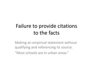 Failure to provide citations
to the facts
Making an empirical statement without
qualifying and referencing its source.
“Most schools are in urban areas.”
 