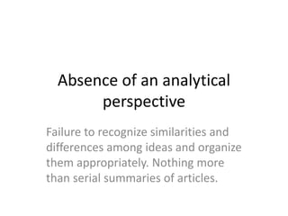 Absence of an analytical
perspective
Failure to recognize similarities and
differences among ideas and organize
them appropriately. Nothing more
than serial summaries of articles.
 