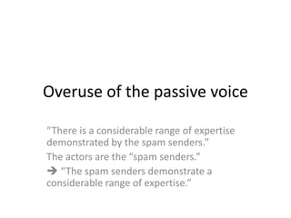 Overuse of the passive voice
“There is a considerable range of expertise
demonstrated by the spam senders.”
The actors are the “spam senders.”
 “The spam senders demonstrate a
considerable range of expertise.”
 