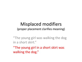 Misplaced modifiers
(proper placement clarifies meaning)
“The young girl was walking the dog
in a short skirt.”
“The young girl in a short skirt was
walking the dog.”
 