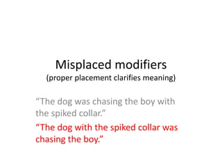 Misplaced modifiers
(proper placement clarifies meaning)
“The dog was chasing the boy with
the spiked collar.”
“The dog with the spiked collar was
chasing the boy.”
 
