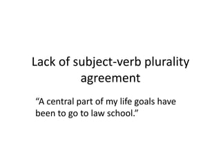 Lack of subject-verb plurality
agreement
“A central part of my life goals have
been to go to law school.”
 