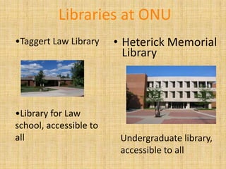 Libraries at ONU
•Taggert Law Library    • Heterick Memorial
                          Library



•Library for Law
school, accessible to
all                      Undergraduate library,
                         accessible to all
 