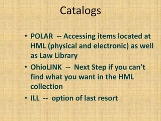 Catalogs

• POLAR -- Accessing items located at
  HML (physical and electronic) as well
  as Law Library
• OhioLINK -- Next Step if you can’t
  find what you want in the HML
  collection
• ILL -- option of last resort
 
