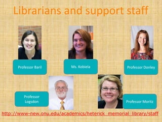 Librarians and support staff



      Professor Baril       Ms. Kobiela            Professor Donley




         Professor
         Logsdon                                  Professor Moritz


http://www-new.onu.edu/academics/heterick_memorial_library/staff
 
