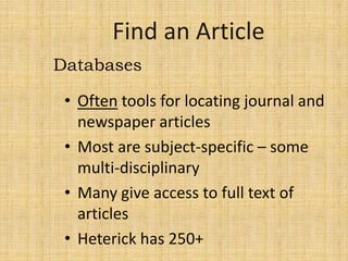Databases

 • Often tools for locating journal and
   newspaper articles
 • Most are subject-specific – some
   multi-disciplinary
 • Many give access to full text of
   articles
 • Heterick has 250+
 