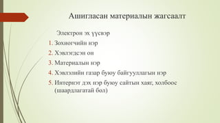 Ашигласан материалын жагсаалт
Электрон эх үүсвэр
1. Зохиогчийн нэр
2. Хэвлэгдсэн он
3. Материалын нэр
4. Хэвлэлийн газар буюу байгууллагын нэр
5. Интернэт дэх нэр буюу сайтын хаяг, холбоос
(шаардлагатай бол)
 
