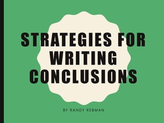 STRATEGIES FOR
WRITING
CONCLUSIONS
BY R A N D Y R E B M A N
 