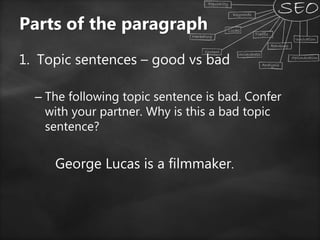 1. Topic sentences – good vs bad
– The following topic sentence is bad. Confer
with your partner. Why is this a bad topic
sentence?
George Lucas is a filmmaker.
Parts of the paragraph
 