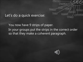 Let’s do a quick exercise:
You now have 9 strips of paper.
In your groups put the strips in the correct order
so that they make a coherent paragraph.
 