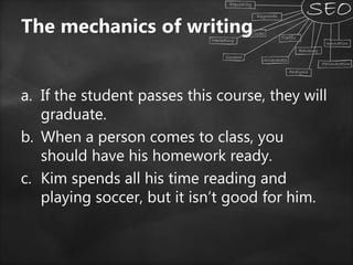 a. If the student passes this course, they will
graduate.
b. When a person comes to class, you
should have his homework ready.
c. Kim spends all his time reading and
playing soccer, but it isn’t good for him.
The mechanics of writing
 