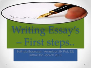 Writing Essay’s
 – First steps..
 Belinda Baardsen, American Ex Pat, ESL
          Instructor, March 2013
 