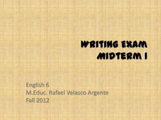 Writing Exam
                      Midterm 1

English 6
M.Educ. Rafael Velasco Argente
Fall 2012
 