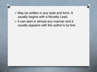 O May be written in any style and form. It
usually begins with a Novelty Lead.
O It can start in almost any manner and it
usually appears with the author’s by-line.
 