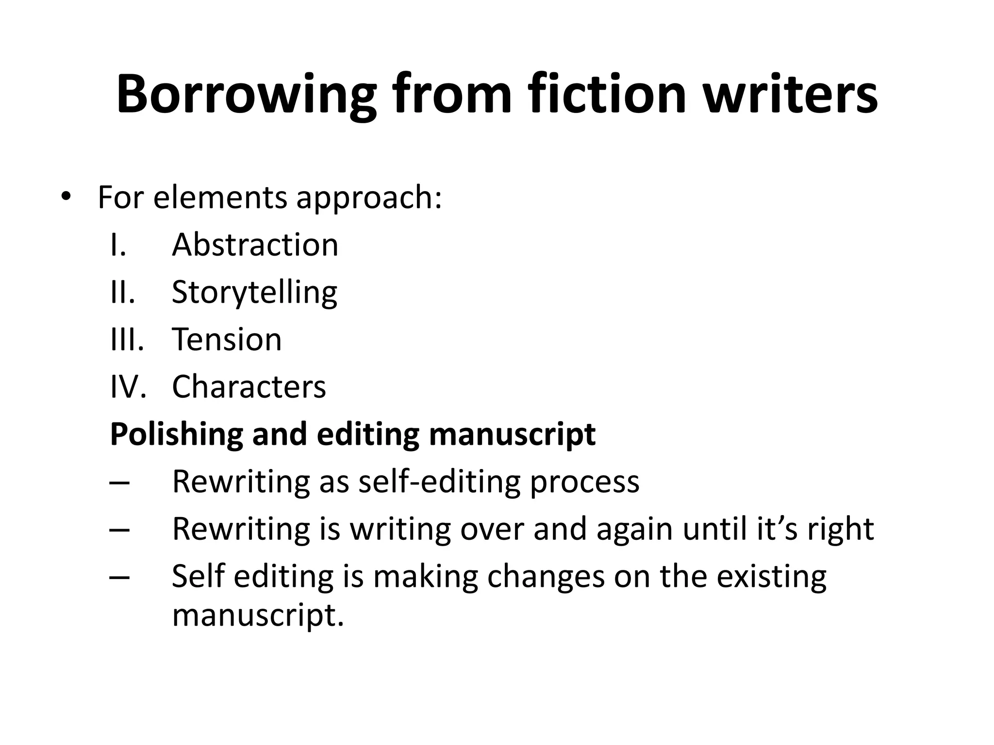 Borrowing from fiction writers
• For elements approach:
I. Abstraction
II. Storytelling
III. Tension
IV. Characters
Polishing and editing manuscript
– Rewriting as self-editing process
– Rewriting is writing over and again until it’s right
– Self editing is making changes on the existing
manuscript.
 