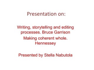 Presentation on:
Writing, storytelling and editing
processes. Bruce Garrison
Making coherent whole.
Hennessey
Presented by Stella Nabutola
 