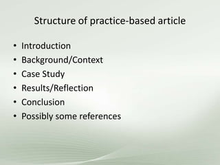 Structure of practice-based article
• Introduction
• Background/Context
• Case Study
• Results/Reflection
• Conclusion
• Possibly some references
 