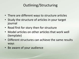 Outlining/Structuring
• There are different ways to structure articles
• Study the structure of articles in your target
journal
• Read first for story then for structure
• Model articles on other articles that work well
(template)
• Different structures can achieve the same results
ways
• Be aware of your audience
 