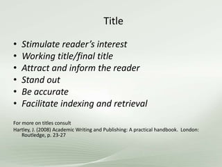 Title
• Stimulate reader’s interest
• Working title/final title
• Attract and inform the reader
• Stand out
• Be accurate
• Facilitate indexing and retrieval
For more on titles consult
Hartley, J. (2008) Academic Writing and Publishing: A practical handbook. London:
Routledge, p. 23-27
 