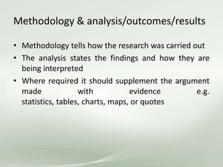 Methodology & analysis/outcomes/results
• Methodology tells how the research was carried out
• The analysis states the findings and how they are
being interpreted
• Where required it should supplement the argument
made with evidence e.g.
statistics, tables, charts, maps, or quotes
 