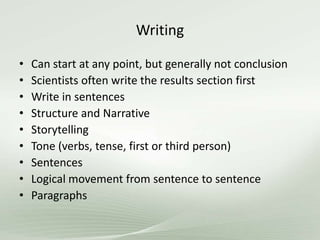 Writing
• Can start at any point, but generally not conclusion
• Scientists often write the results section first
• Write in sentences
• Structure and Narrative
• Storytelling
• Tone (verbs, tense, first or third person)
• Sentences
• Logical movement from sentence to sentence
• Paragraphs
 