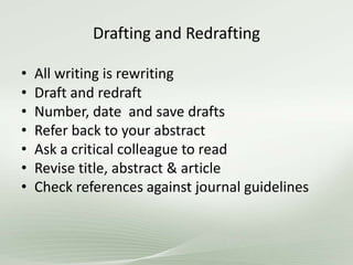 Drafting and Redrafting
• All writing is rewriting
• Draft and redraft
• Number, date and save drafts
• Refer back to your abstract
• Ask a critical colleague to read
• Revise title, abstract & article
• Check references against journal guidelines
 