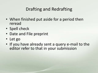 Drafting and Redrafting
• When finished put aside for a period then
reread
• Spell check
• Date and File preprint
• Let go
• If you have already sent a query e-mail to the
editor refer to that in your submission
 