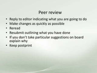 Peer review
• Reply to editor indicating what you are going to do
• Make changes as quickly as possible
• Reread
• Resubmit outlining what you have done
• If you don’t take particular suggestions on board
explain why
• Keep postprint
 