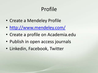 Profile
• Create a Mendeley Profile
• http://www.mendeley.com/
• Create a profile on Academia.edu
• Publish in open access journals
• Linkedin, Facebook, Twitter
 