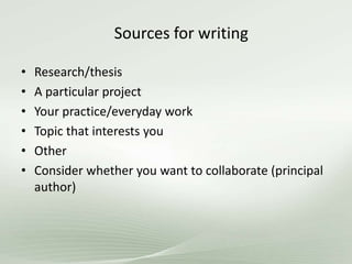 Sources for writing
• Research/thesis
• A particular project
• Your practice/everyday work
• Topic that interests you
• Other
• Consider whether you want to collaborate (principal
author)
 