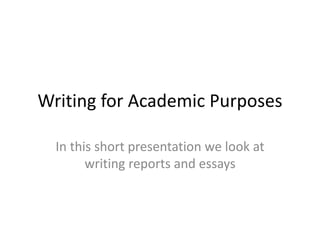Writing for Academic Purposes
In this short presentation we look at
writing reports and essays
 