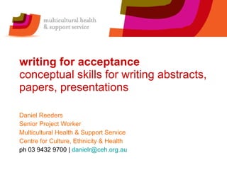 writing for acceptance  conceptual skills for writing abstracts, papers, presentations Daniel Reeders Senior Project Worker Multicultural Health & Support Service Centre for Culture, Ethnicity & Health ph 03 9432 9700 |  [email_address]   
