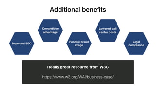 Legal
compliance
Lowered call
centre costs
Positive brand
image
Competitive
advantage
Improved SEO
Additional benefits
Really great resource from W3C
https://www.w3.org/WAI/business-case/
 
