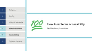 1
2
3
4
5
6
Background
Benefits
Writing	for	accessibility
How-to:	Organization
How-to:	Writing
Next	steps	&	wrap-up
How to write for accessibility
Working through examples
4
5
 