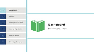 1
2
3
4
5
6
Background
Definitions and context
Background
Benefits
Writing	for	accessibility
How-to:	Organization
How-to:	Writing
Next	steps	&	wrap-up
1
 