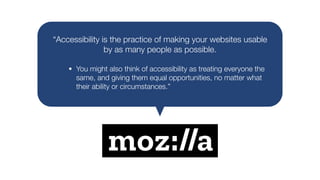“Accessibility is the practice of making your websites usable
by as many people as possible.
• You might also think of acc...