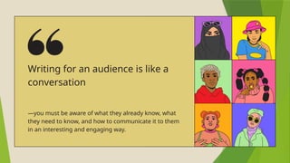 Writing for an audience is like a
conversation
—you must be aware of what they already know, what
they need to know, and how to communicate it to them
in an interesting and engaging way.
 