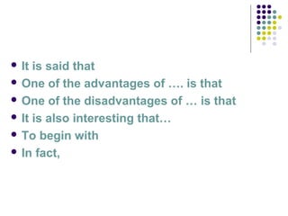  It is said that
 One of the advantages of …. is that
 One of the disadvantages of … is that
 It is also interesting that…
 To begin with
 In fact,
 