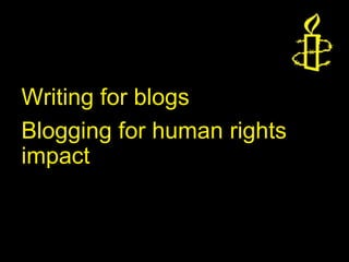 Writing for blogs
Blogging for human rights
impact
 