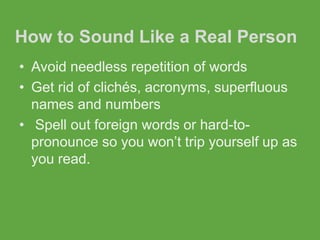 How to Sound Like a Real Person
• Avoid needless repetition of words
• Get rid of clichés, acronyms, superfluous
  names and numbers
• Spell out foreign words or hard-to-
  pronounce so you won’t trip yourself up as
  you read.
 