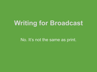 Writing for Broadcast

 No. It’s not the same as print.
 