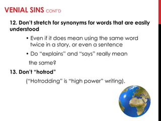 VENIAL SINS CONT‘D
12. Don’t stretch for synonyms for words that are easily
understood
• Even if it does mean using the same word
twice in a story, or even a sentence
• Do ―explains‖ and ―says‖ really mean
the same?
13. Don’t ―hotrod‖
(―Hotrodding‖ is ―high power‖ writing).
 