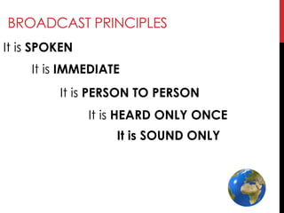 BROADCAST PRINCIPLES
It is SPOKEN
It is IMMEDIATE
It is PERSON TO PERSON
It is HEARD ONLY ONCE
It is SOUND ONLY
 