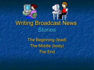 Writing Broadcast NewsWriting Broadcast News
StoriesStories
The Beginning (lead)The Beginning (lead)
The Middle (body)The Middle (body)
The EndThe End
 